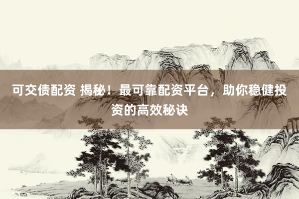 可交债配资 揭秘！最可靠配资平台，助你稳健投资的高效秘诀