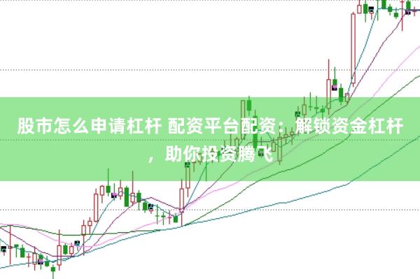 股市怎么申请杠杆 配资平台配资：解锁资金杠杆，助你投资腾飞