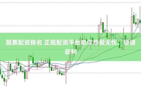 股票配资排名 正规配资平台助你炒股无忧，稳健获利