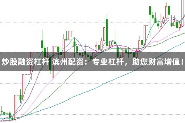 炒股融资杠杆 滨州配资：专业杠杆，助您财富增值！