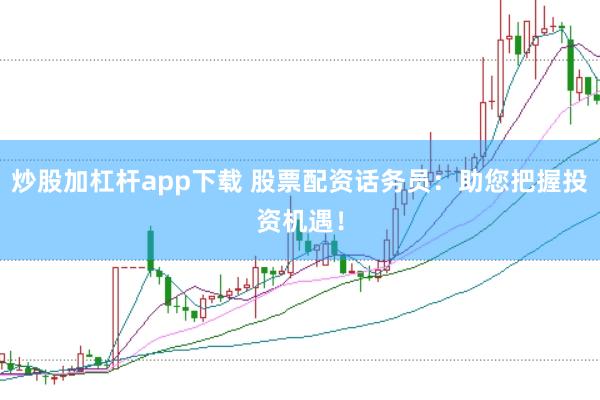 炒股加杠杆app下载 股票配资话务员：助您把握投资机遇！