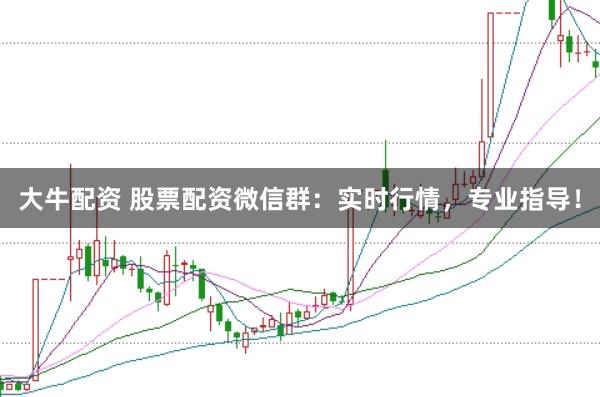 大牛配资 股票配资微信群：实时行情，专业指导！