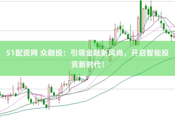 51配资网 众融投：引领金融新风尚，开启智能投资新时代！