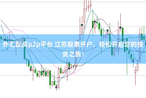 外汇配资p2p平台 江苏股票开户，轻松开启您的投资之旅！