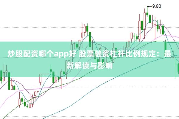 炒股配资哪个app好 股票融资杠杆比例规定：最新解读与影响