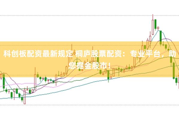 科创板配资最新规定 桐庐股票配资：专业平台，助您掘金股市！
