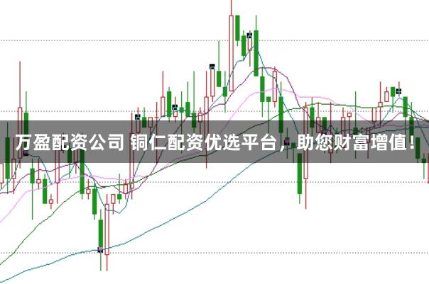 万盈配资公司 铜仁配资优选平台，助您财富增值！
