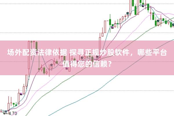 场外配资法律依据 探寻正规炒股软件，哪些平台值得您的信赖？