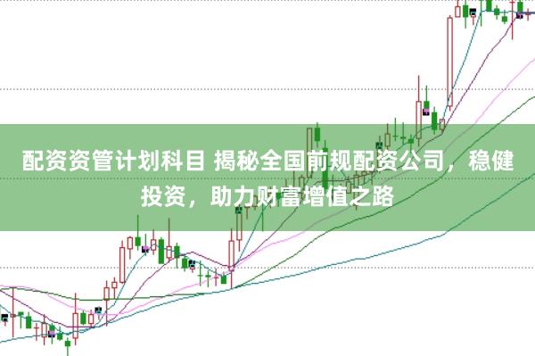 配资资管计划科目 揭秘全国前规配资公司，稳健投资，助力财富增值之路