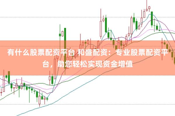 有什么股票配资平台 和盛配资：专业股票配资平台，助您轻松实现资金增值