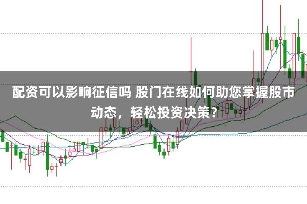配资可以影响征信吗 股门在线如何助您掌握股市动态，轻松投资决策？