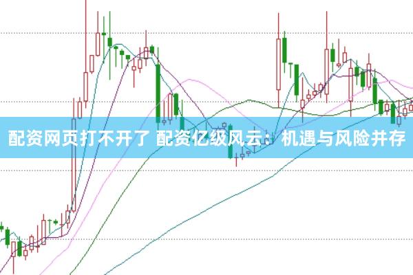 配资网页打不开了 配资亿级风云：机遇与风险并存