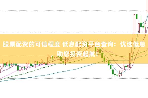 股票配资的可信程度 低息配资平台查询：优选低息，助您投资起航！