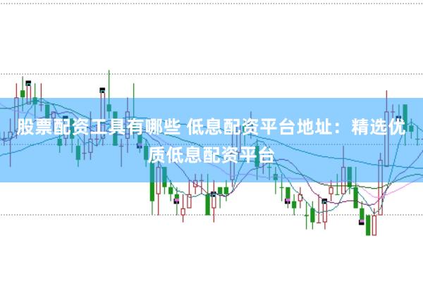 股票配资工具有哪些 低息配资平台地址：精选优质低息配资平台