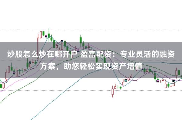 炒股怎么炒在哪开户 盈富配资：专业灵活的融资方案，助您轻松实现资产增值
