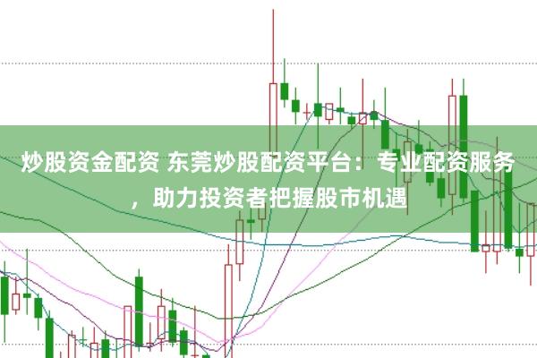 炒股资金配资 东莞炒股配资平台：专业配资服务，助力投资者把握股市机遇