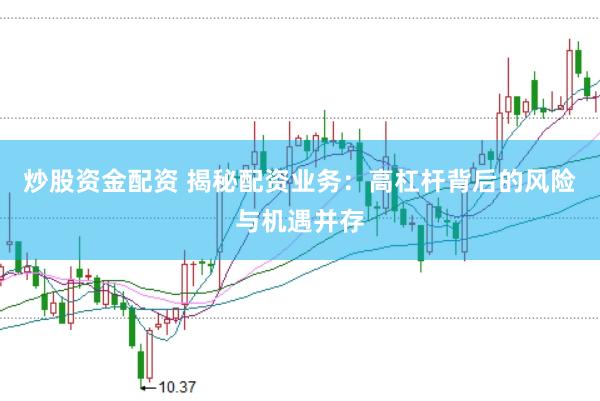 炒股资金配资 揭秘配资业务：高杠杆背后的风险与机遇并存