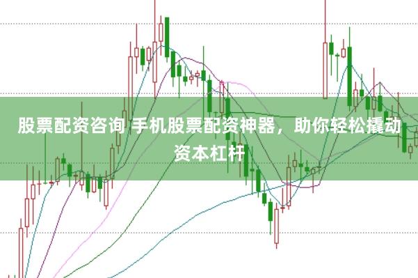股票配资咨询 手机股票配资神器，助你轻松撬动资本杠杆