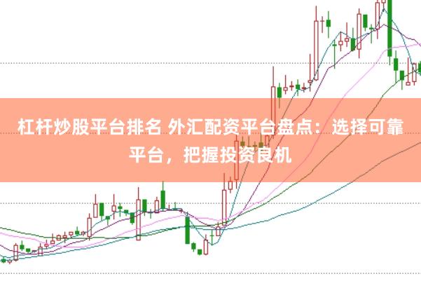 杠杆炒股平台排名 外汇配资平台盘点：选择可靠平台，把握投资良机
