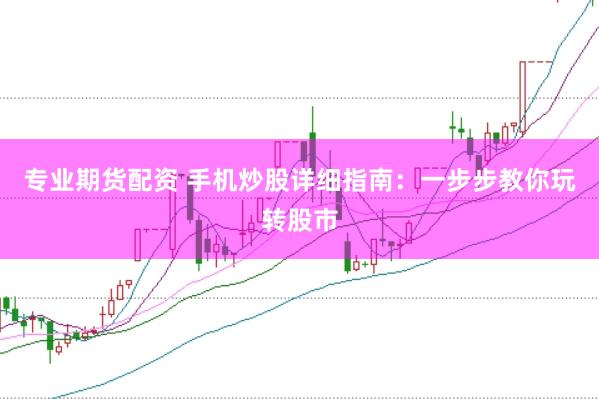 专业期货配资 手机炒股详细指南：一步步教你玩转股市