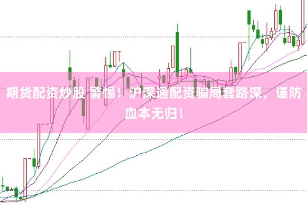 期货配资炒股 警惕！沪深通配资骗局套路深，谨防血本无归！