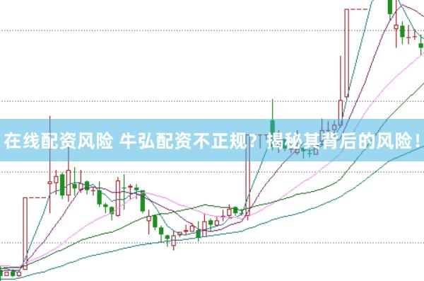 在线配资风险 牛弘配资不正规？揭秘其背后的风险！