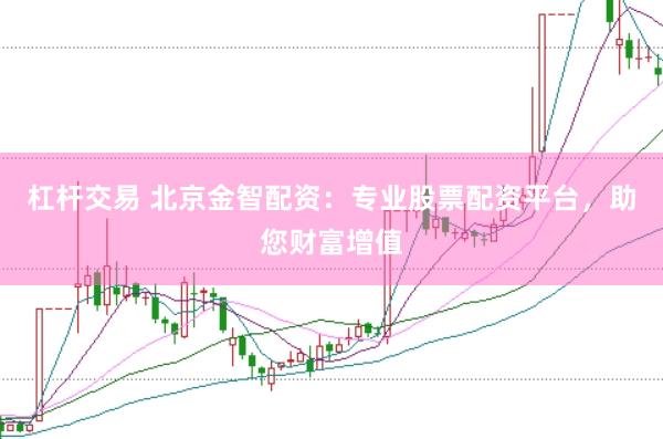 杠杆交易 北京金智配资：专业股票配资平台，助您财富增值