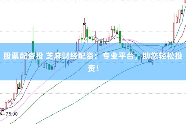股票配资投 芝麻财经配资：专业平台，助您轻松投资！