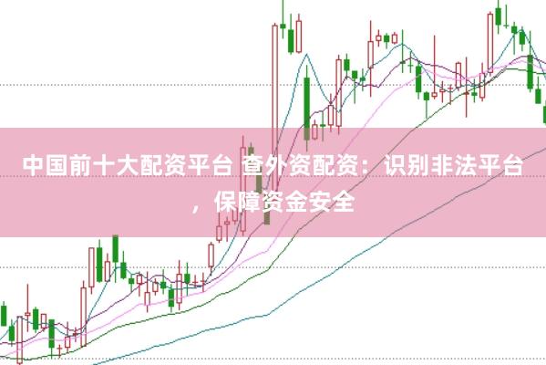 中国前十大配资平台 查外资配资：识别非法平台，保障资金安全