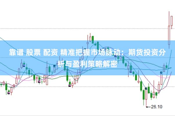 靠谱 股票 配资 精准把握市场脉动：期货投资分析与盈利策略解密