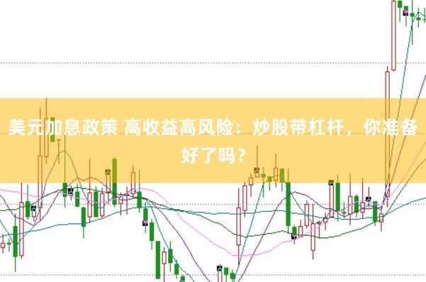 美元加息政策 高收益高风险：炒股带杠杆，你准备好了吗？