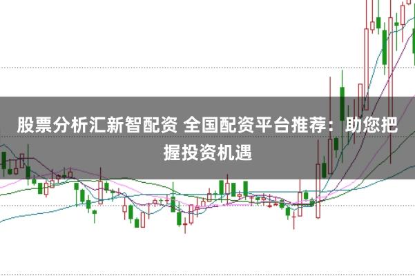股票分析汇新智配资 全国配资平台推荐：助您把握投资机遇