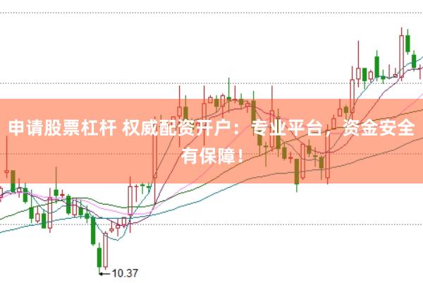 申请股票杠杆 权威配资开户：专业平台，资金安全有保障！
