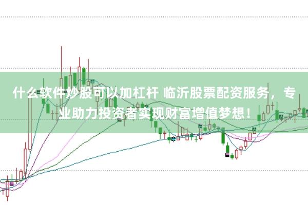 什么软件炒股可以加杠杆 临沂股票配资服务，专业助力投资者实现财富增值梦想！