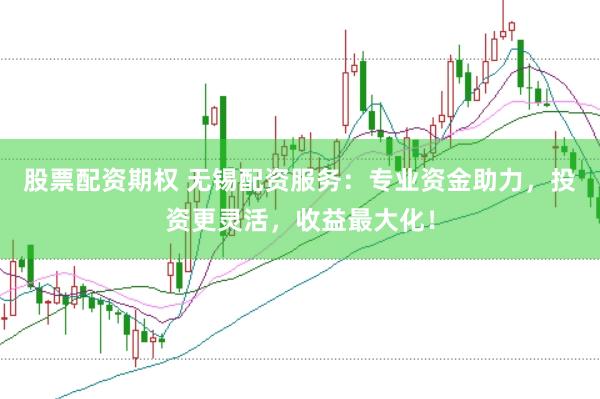 股票配资期权 无锡配资服务：专业资金助力，投资更灵活，收益最大化！
