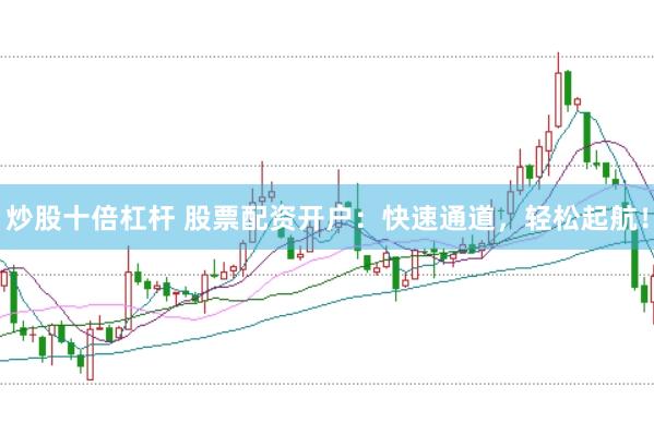 炒股十倍杠杆 股票配资开户：快速通道，轻松起航！