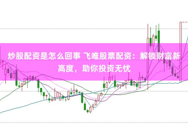 炒股配资是怎么回事 飞唯股票配资：解锁财富新高度，助你投资无忧