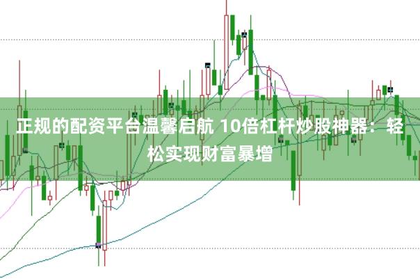 正规的配资平台温馨启航 10倍杠杆炒股神器：轻松实现财富暴增