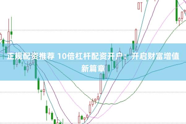 正规配资推荐 10倍杠杆配资开户：开启财富增值新篇章