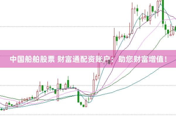 中国船舶股票 财富通配资账户：助您财富增值！