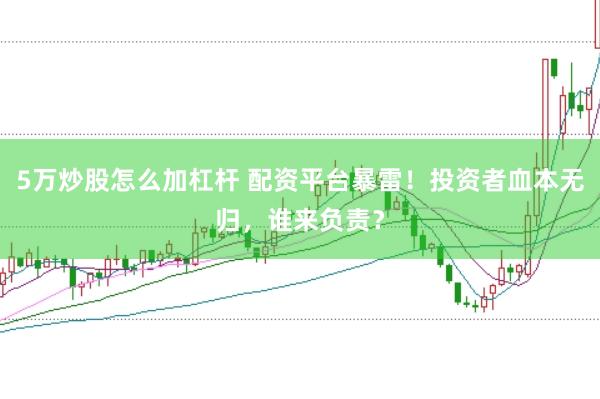 5万炒股怎么加杠杆 配资平台暴雷！投资者血本无归，谁来负责？