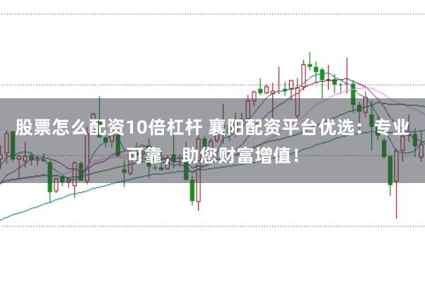 股票怎么配资10倍杠杆 襄阳配资平台优选：专业可靠，助您财富增值！