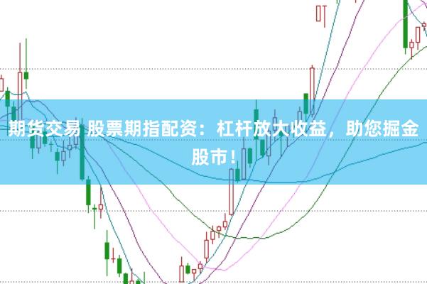 期货交易 股票期指配资：杠杆放大收益，助您掘金股市！