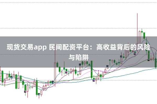 现货交易app 民间配资平台：高收益背后的风险与陷阱