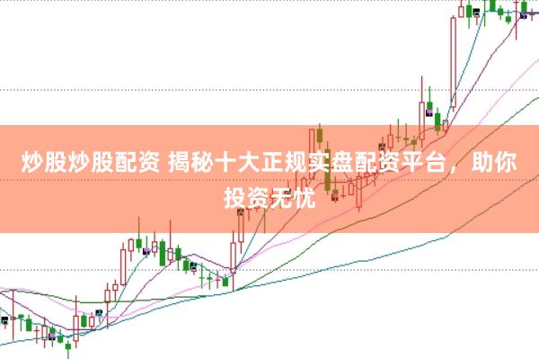 炒股炒股配资 揭秘十大正规实盘配资平台，助你投资无忧