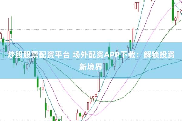 炒股股票配资平台 场外配资APP下载：解锁投资新境界