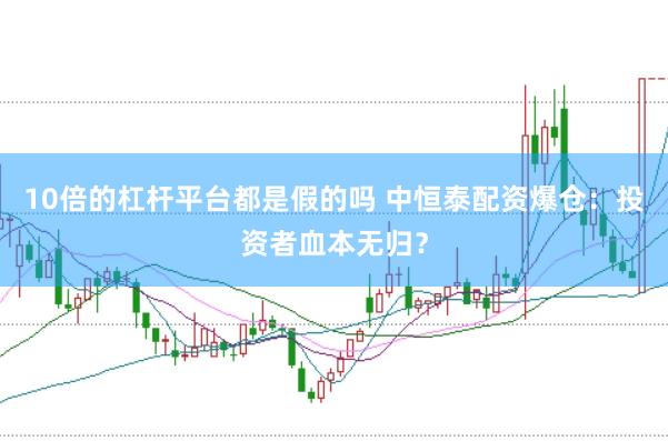 10倍的杠杆平台都是假的吗 中恒泰配资爆仓：投资者血本无归？