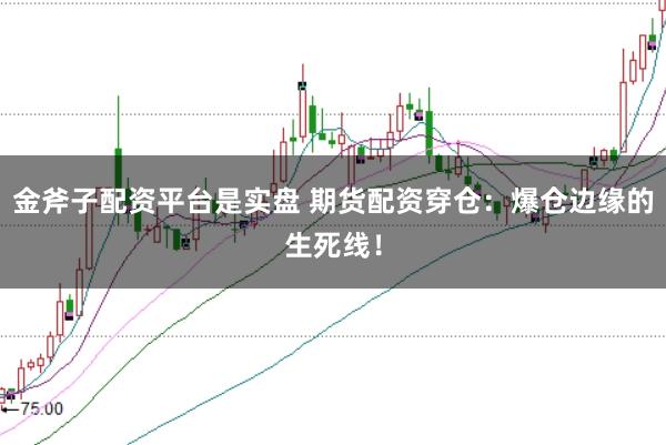 金斧子配资平台是实盘 期货配资穿仓：爆仓边缘的生死线！