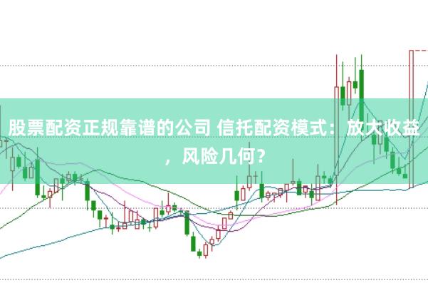 股票配资正规靠谱的公司 信托配资模式：放大收益，风险几何？