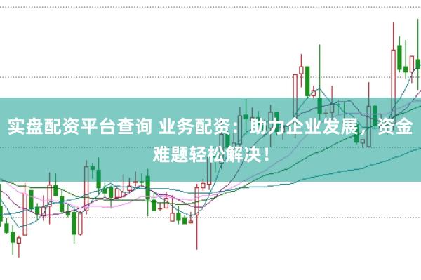 实盘配资平台查询 业务配资：助力企业发展，资金难题轻松解决！